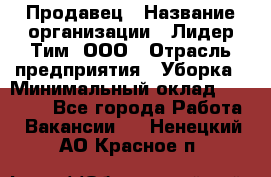 Продавец › Название организации ­ Лидер Тим, ООО › Отрасль предприятия ­ Уборка › Минимальный оклад ­ 10 000 - Все города Работа » Вакансии   . Ненецкий АО,Красное п.